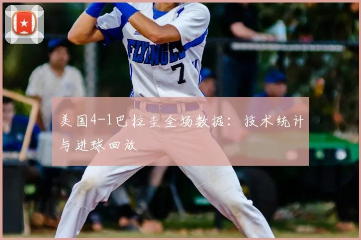 美国4-1巴拉圭全场数据:技术统计与进球回放