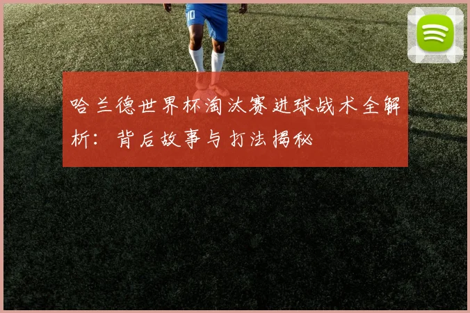 哈兰德世界杯淘汰赛进球战术全解析:背后故事与打法揭秘