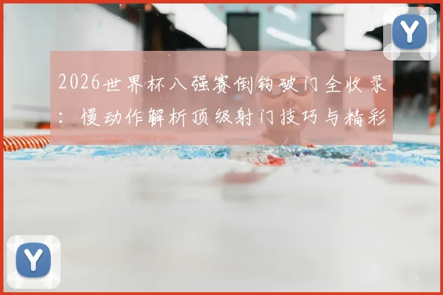 2026世界杯八强赛倒钩破门全收录:慢动作解析顶级射门技巧与精彩集锦