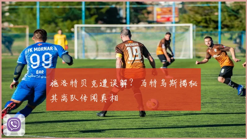 施洛特贝克遭误解？马特乌斯揭秘其离队传闻真相