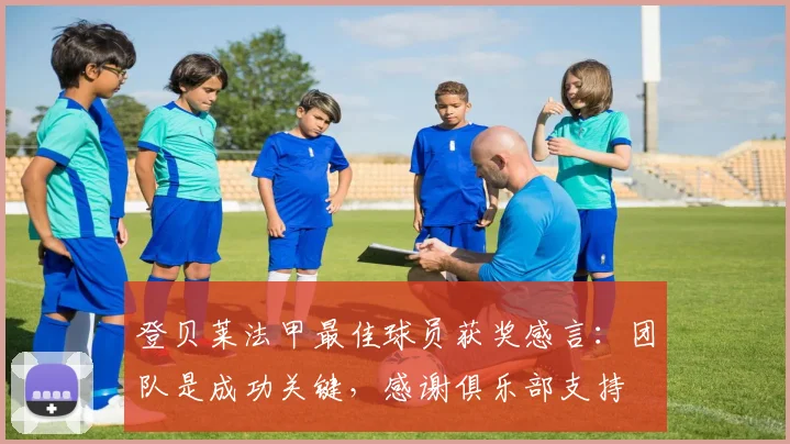 登贝莱法甲最佳球员获奖感言:团队是成功关键,感谢俱乐部支持
