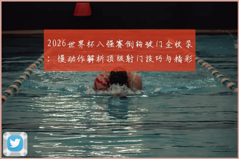 2026世界杯八强赛倒钩破门全收录:慢动作解析顶级射门技巧与精彩集锦