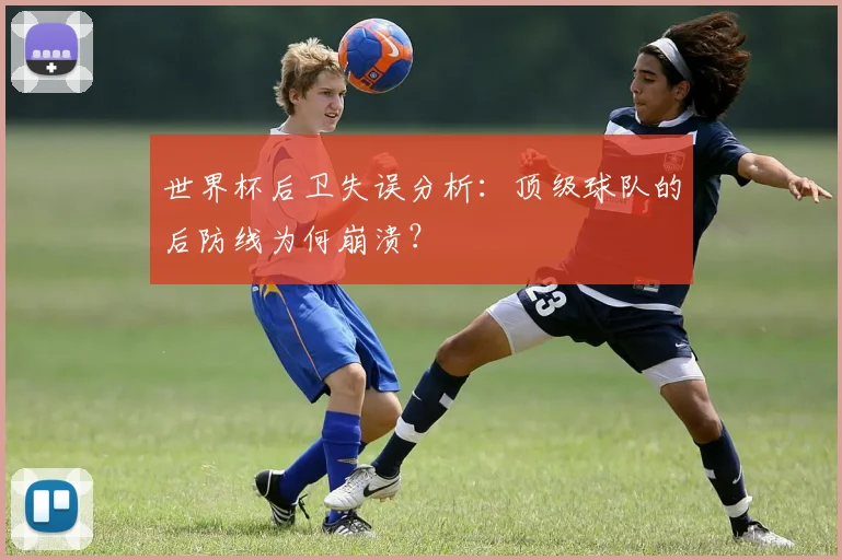 世界杯后卫失误分析:顶级球队的后防线为何崩溃?