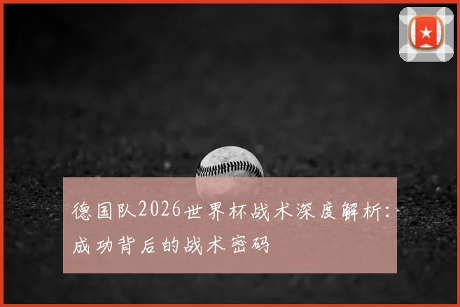 德国队2026世界杯战术深度解析:成功背后的战术密码