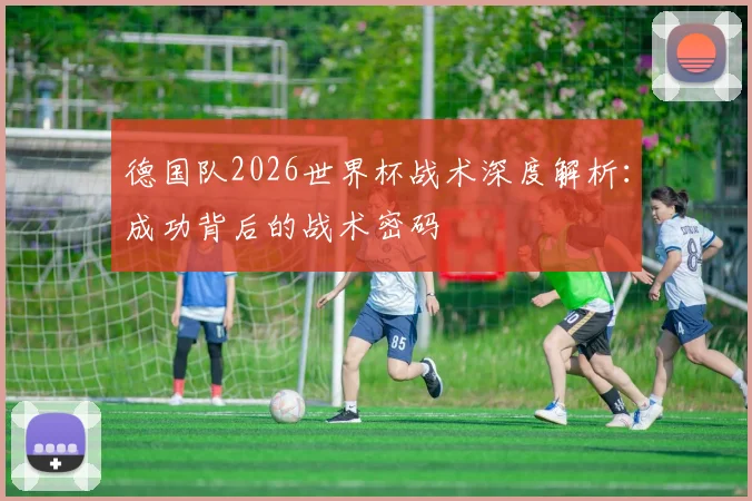 德国队2026世界杯战术深度解析:成功背后的战术密码