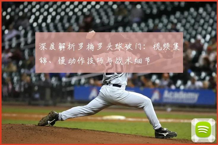深度解析罗梅罗头球破门:视频集锦、慢动作技巧与战术细节