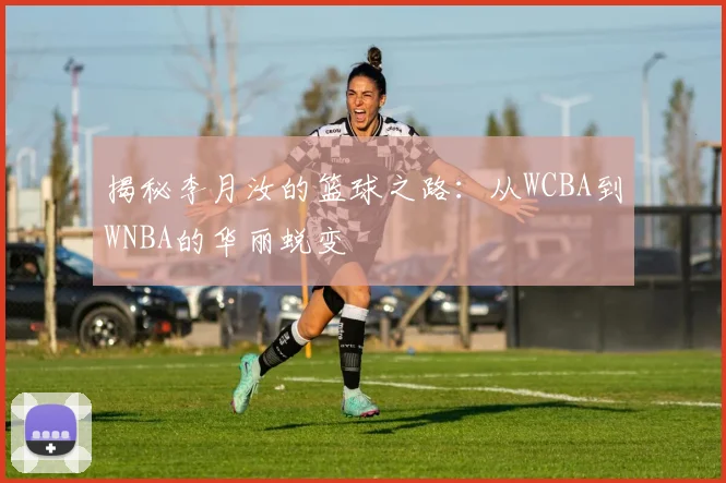 揭秘李月汝的篮球之路:从WCBA到WNBA的华丽蜕变