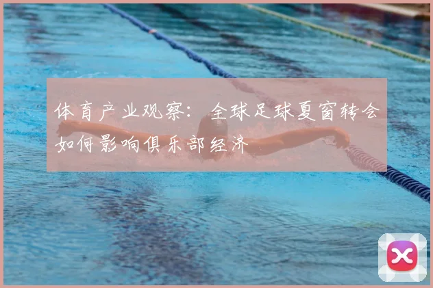 体育产业观察：全球足球夏窗转会如何影响俱乐部经济