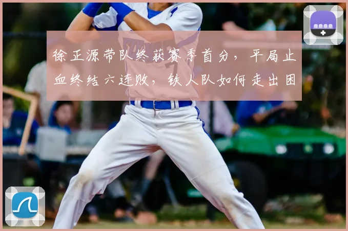 徐正源带队终获赛季首分,平局止血终结六连败,铁人队如何走出困境?
