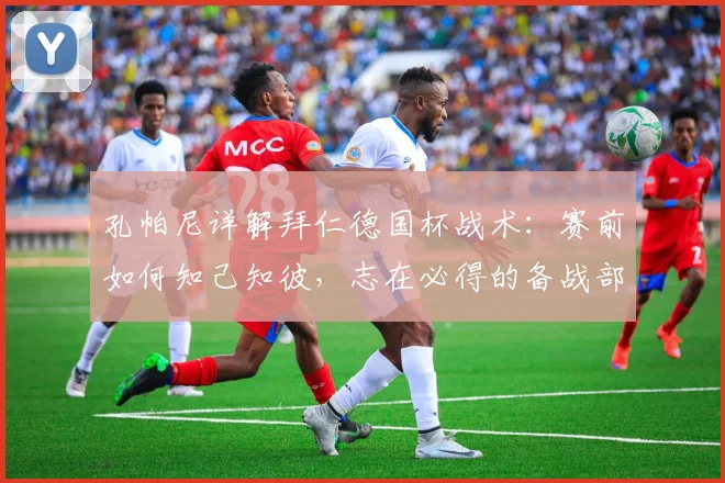 孔帕尼详解拜仁德国杯战术:赛前如何知己知彼,志在必得的备战部署解析
