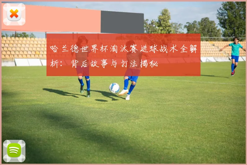 哈兰德世界杯淘汰赛进球战术全解析:背后故事与打法揭秘