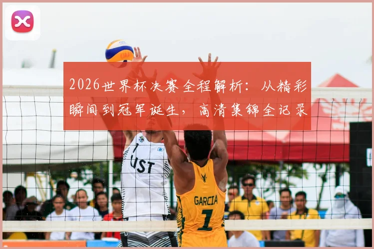 2026世界杯决赛全程解析：从精彩瞬间到冠军诞生，高清集锦全记录