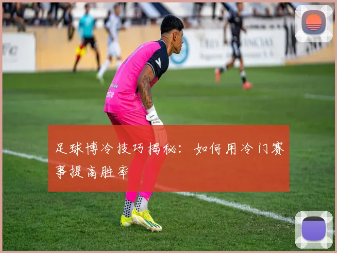 足球博冷技巧揭秘:如何用冷门赛事提高胜率