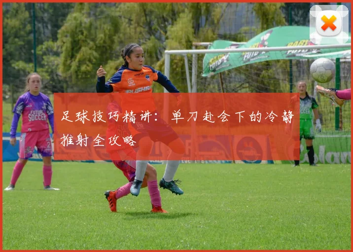 足球技巧精讲:单刀赴会下的冷静推射全攻略
