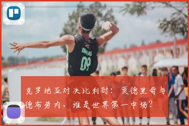 克罗地亚对决比利时:莫德里奇与德布劳内,谁是世界第一中场?