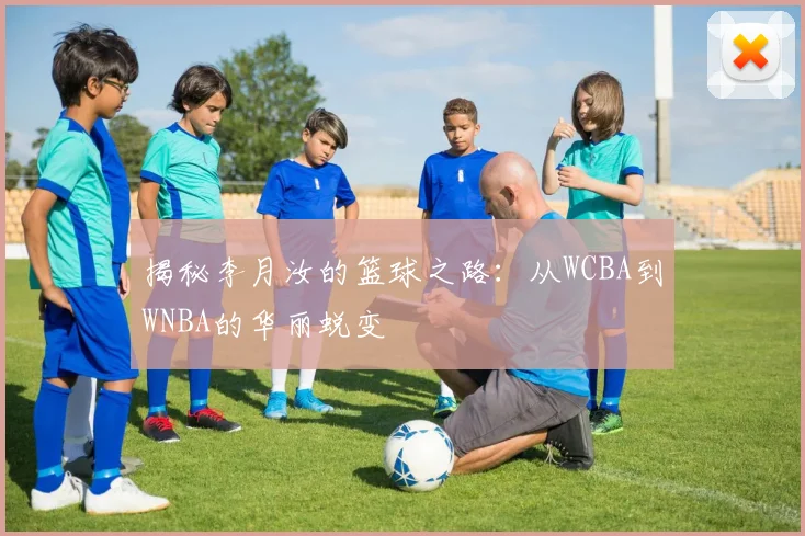 揭秘李月汝的篮球之路:从WCBA到WNBA的华丽蜕变