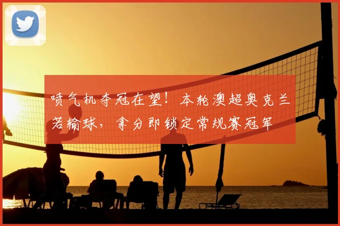 喷气机夺冠在望!本轮澳超奥克兰若输球,拿分即锁定常规赛冠军